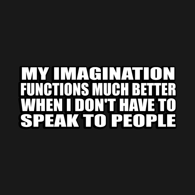 My imagination functions much better when I don't have to speak to people by CRE4T1V1TY