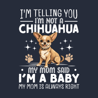 I'm telling you I'm not a chihuahua my mom said I'm a baby and my mom is always right T-Shirt