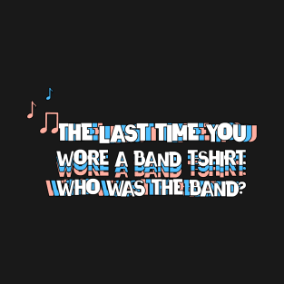 The last time you wore a band t shirt who was the band T-Shirt