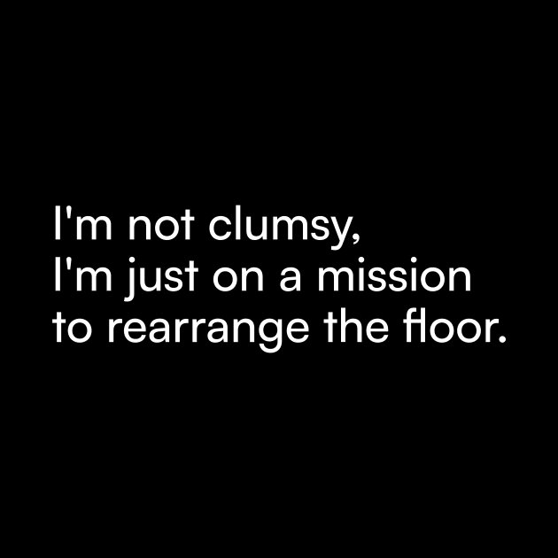 I'm not clumsy, I'm just on a mission to rearrange the floor. by Merchgard