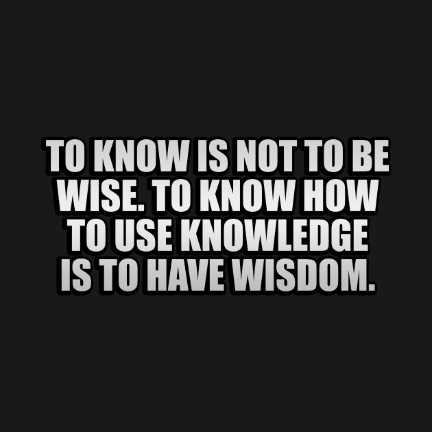 To know is not to be wise. To know how to use knowledge is to have wisdom by It'sMyTime