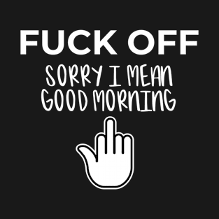 Fuck Off Sorry I Mean Good Morning Adult Novelty Humor Gift T-Shirt