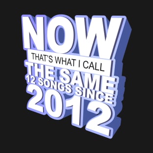 Now That's What I Call The Same 12 Songs Since 2012 T-Shirt