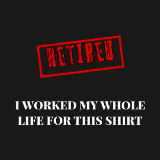 Retired I worked for my whole life for this shirt T-Shirt