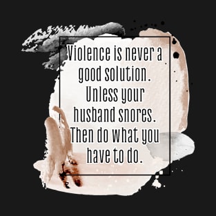 Violence is never a good solution. Unless your husband snores. Then do what you have to do. T-Shirt