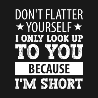 Dont Flatter Yourself Only Look Up To You Because T-Shirt