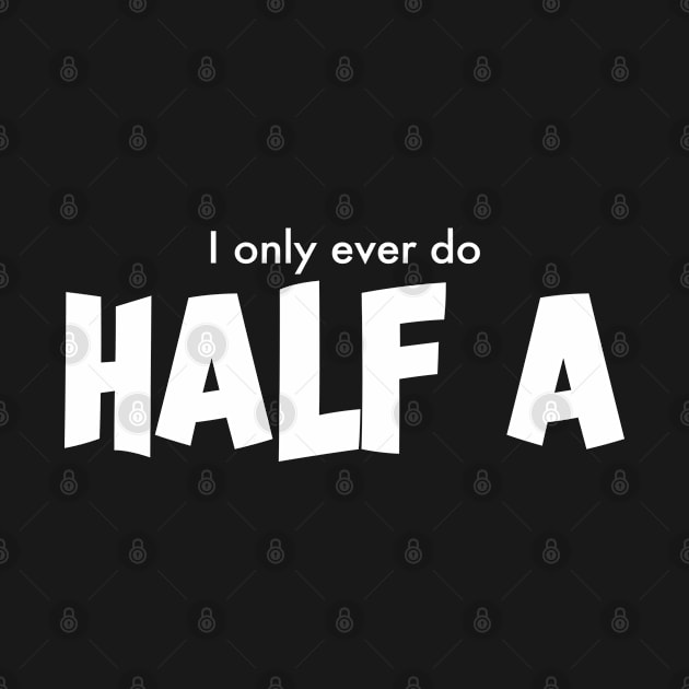 I Only Ever Do Half A by Kev Brett Designs