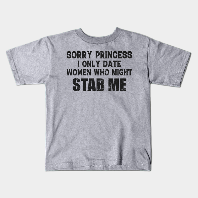 Sorry Princess I Only Date Women Who Might Stab Me Funny Meme - Sorry Princess I Only Date Women Who Me - Kids T-Shirt | TeePublic Sorry Princess I Only Date Women Who Might Stab Me Funny Meme - Sorry Princess I Only Date Women Who Me - Kids T-Shirt | TeePublic