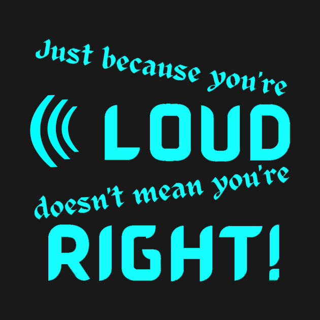 Just Because Youre Loud Doesnt Mean Youre Right by Klssaginaw