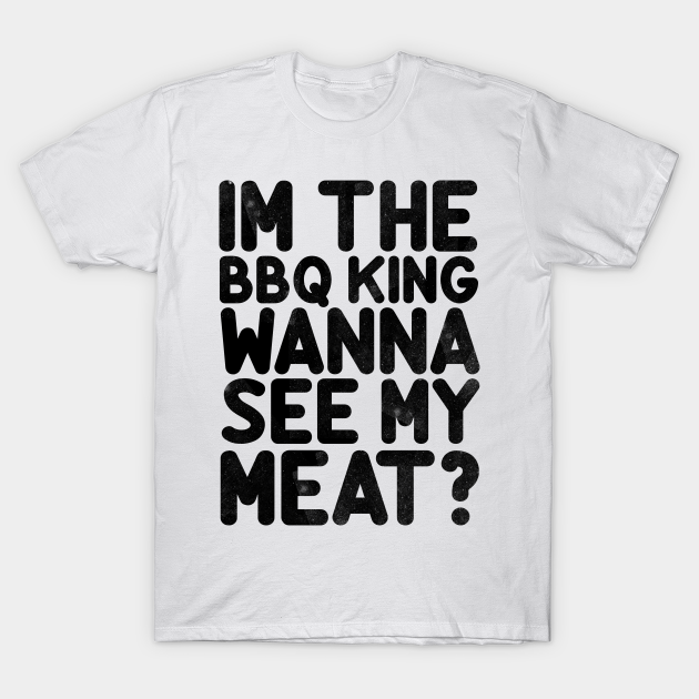 Discover Im The BBQ King Wanna See My Meat - Im The Bbq King Wanna See My Meat - T-Shirt