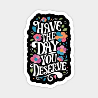 Have The Day You Deserve Magnet