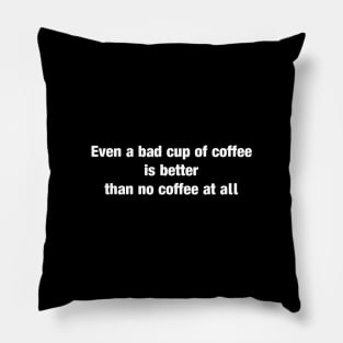 even a bad cup of coffee is better than no coffee at all Pillow