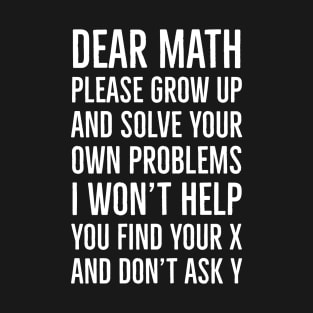 Dear Math Please Grow Up And Solve Your Own Problems I Won't Help You Find Your X And Don't Ask Y T-Shirt