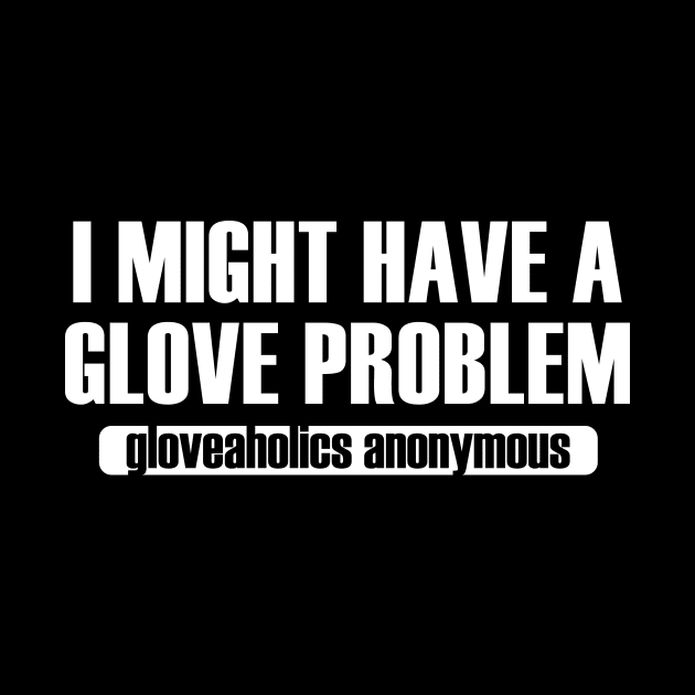 I Might Have a Glove Problem (white text) by gloveaholics_anonymous