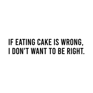 If eating cake is wrong I don't want to be right T-Shirt