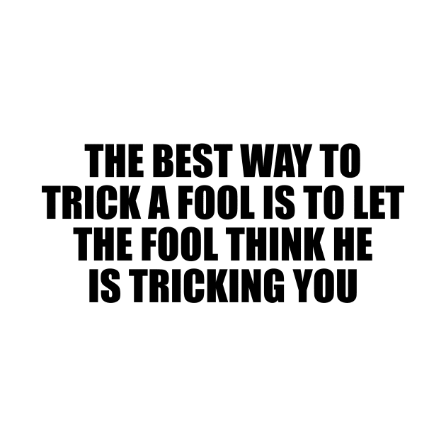 The best way to trick a fool is to let the fool think he is tricking you by D1FF3R3NT