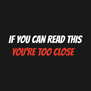 if you can read this, you&#39;re too close T-Shirt