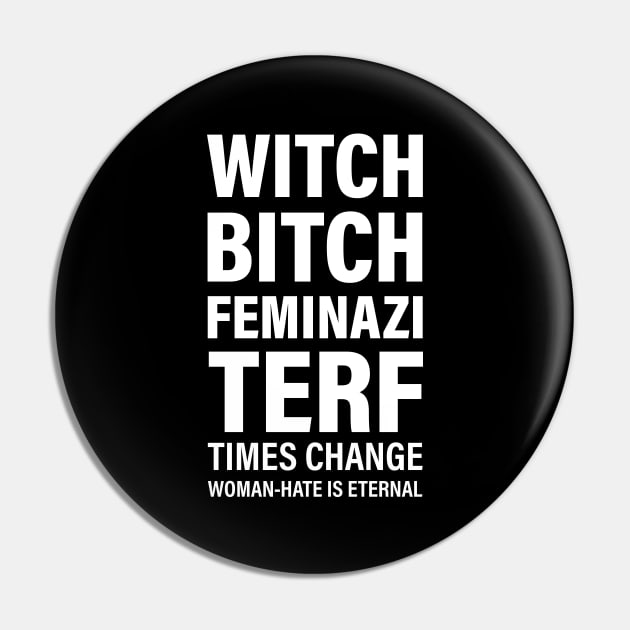 Witch. Bitch. Feminazi. TERF. Times change. Woman-hate is eternal (white) Pin by Everyday Inspiration