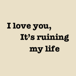 I love you, it's ruining my life. T-Shirt