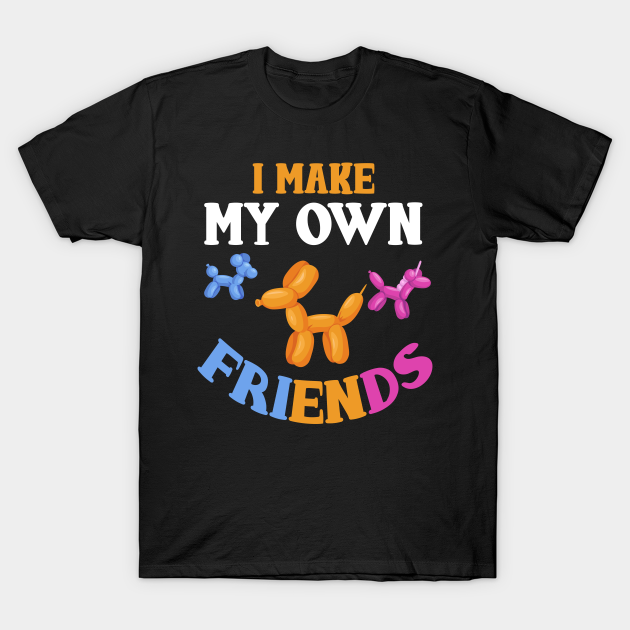 I Make My Own Friends Balloon Animal Balloon Artist - Balloon Animal - T-Shirt