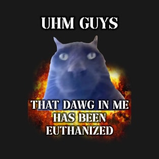 uhm guys that dawg in me is euthanized T-Shirt