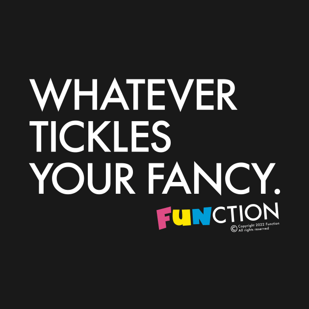 WHATEVER TICKLES YOUR FANCY by FUNCTION MERCH