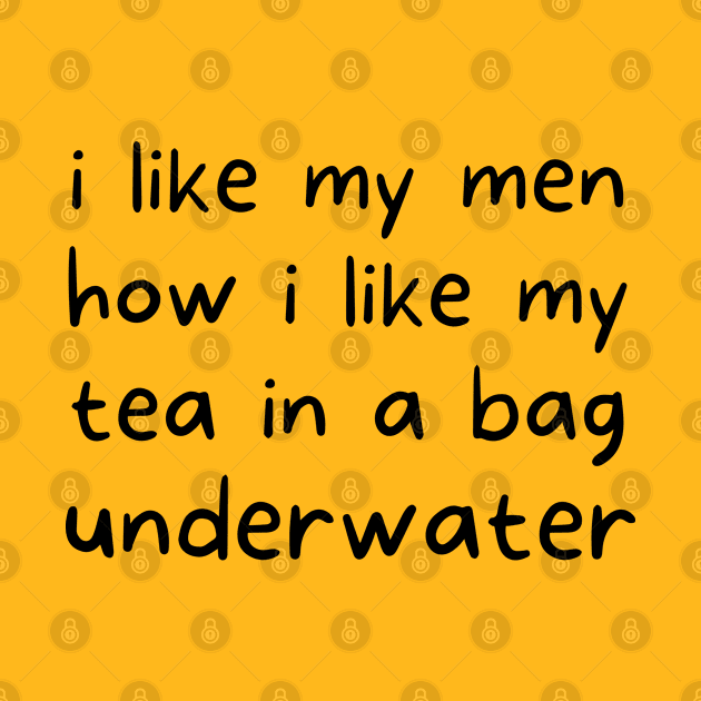 i like my men how i like my tea in a bag underwater by TIHONA