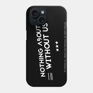 Nothing About Us Without Us - white text Phone Case