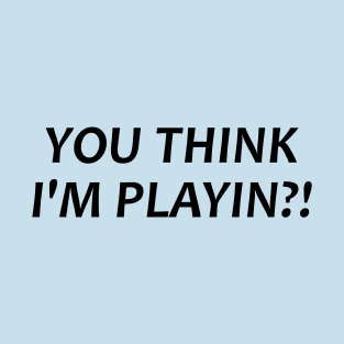 YOU THINK IM PLAYIN?! T-Shirt