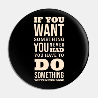 If You Want Something You Never Had You Have To Do Something You Never Done Pin