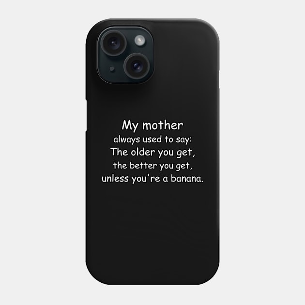 My mother always used to say: The older you get, the better you get, unless you’re a banana. Black Phone Case by Jackson Williams