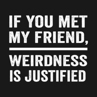 If you met my friend weirdness is justified funny best friend shirt T-Shirt