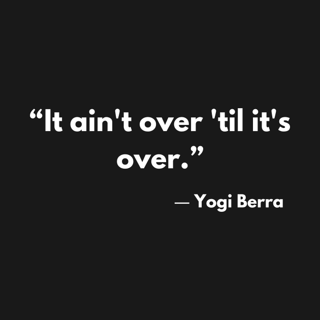 “It ain't over 'til it's over.” ― Yogi Berra by ReflectionEternal