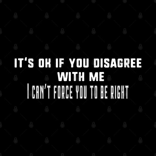 Its Ok If You Disagree With Me. I Cant Force You to be Right by uniqueversion