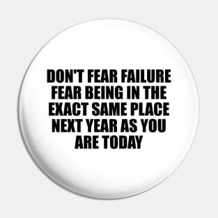 Don't fear failure. Fear being in the exact same place next year as you are today Pin