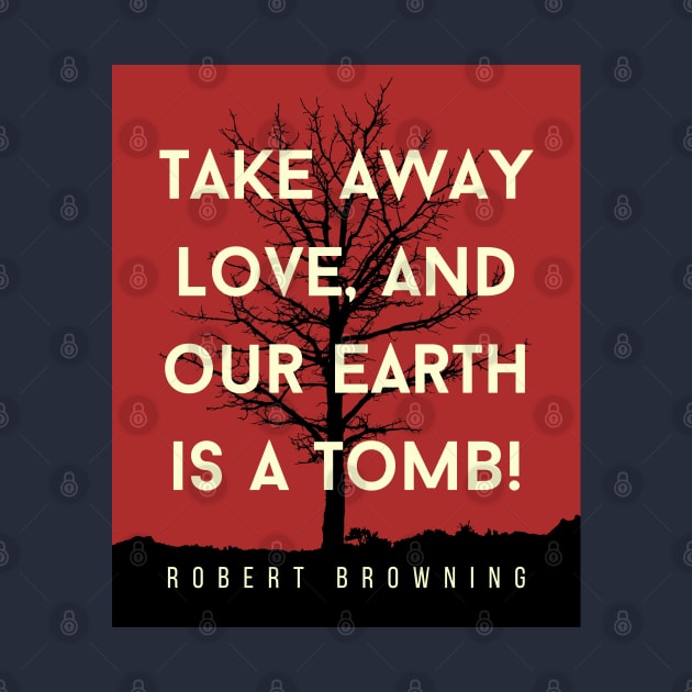 Robert Browning quote: Take away love, and our earth is a tomb! by artbleed