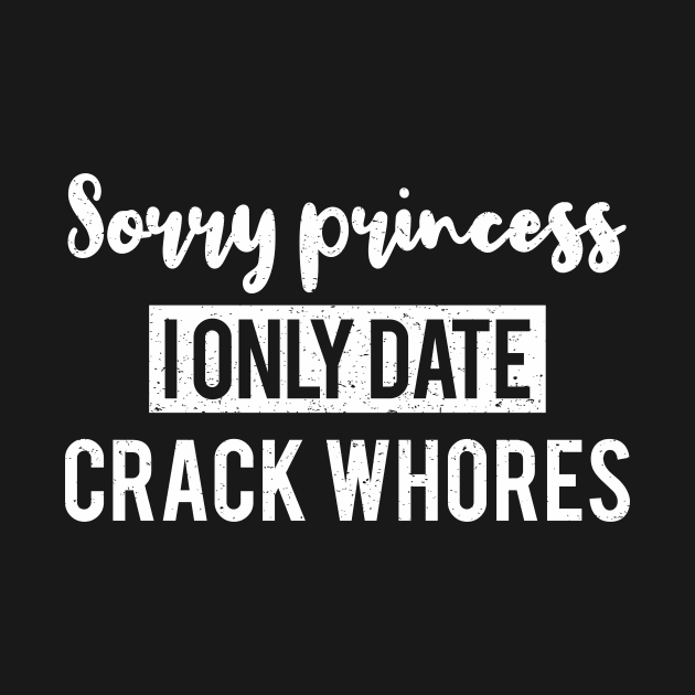 Sorry Princess I Only Date Crack Whores - Funny T-shirt 2 by luisharun