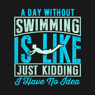 A Day Without Swimming Is Like Just Kidding I Have No Idea T-Shirt