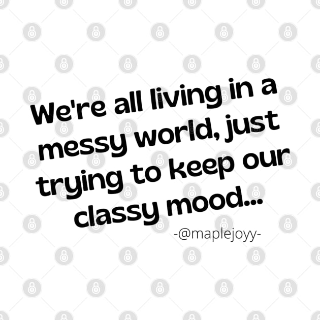 We are all living in a messy world just trying to keep our classy mood. (2nd version)  Original quote by @maplejoyy by maplejoyy