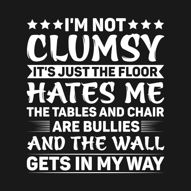 I'm Not Clumsy It's Just The Floor Hates Me The Tables And Chairs Are Bullies And The Walls Get In My Way by badrianovic