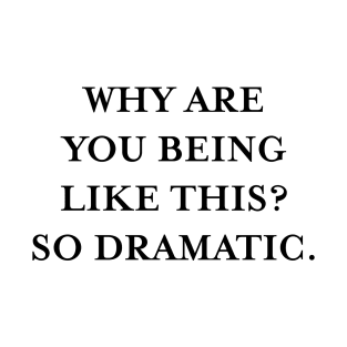 Why are you being like this? So dramatic. (Black) T-Shirt