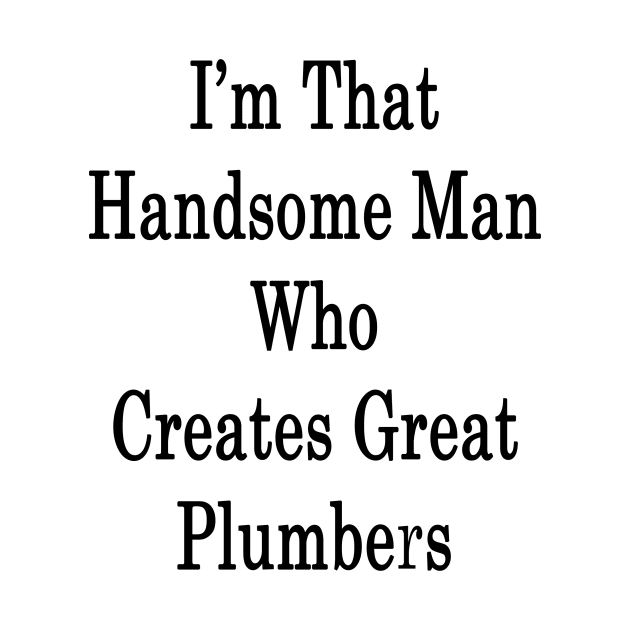 I'm That Handsome Man Who Creates Great Plumbers by supernova23