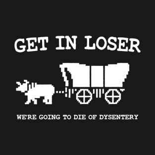 get in loser we're going to die of dysentery T-Shirt