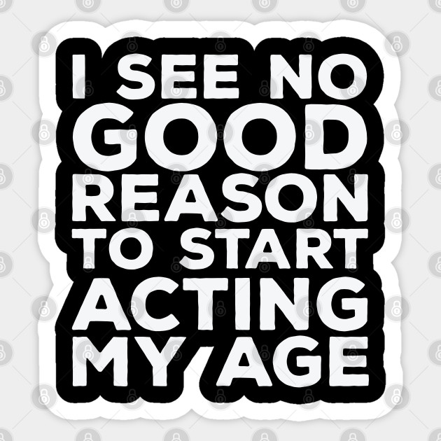 Funny Saying - I See No Good Reason To Start Acting My Age - Funny Saying - Sticker