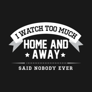 I watch Too Much Home And Away Said Nobody Ever T-Shirt