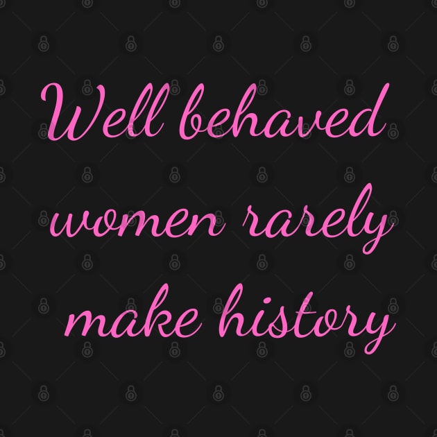 Well Behaved Women Rarely Make History by Felicity-K