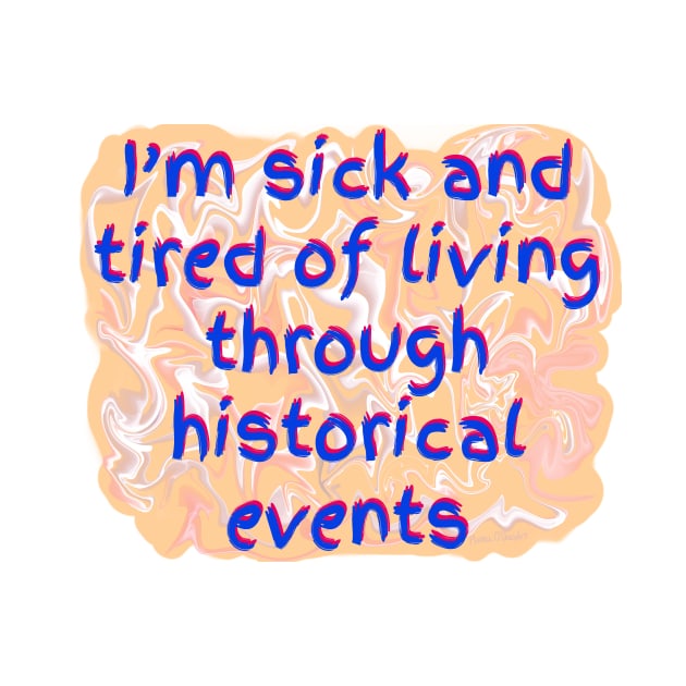 I’m Sick and Tired of Living Through Historical Events by MamaODea
