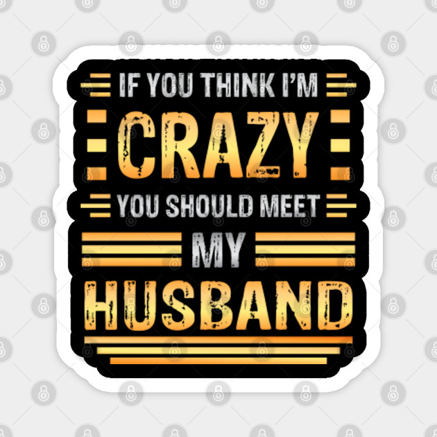 If You Think I M Crazy You Should Meet My Husband Funny Couples Sarcasm Crazy Husband Crazy Husband Meme Magnet Teepublic