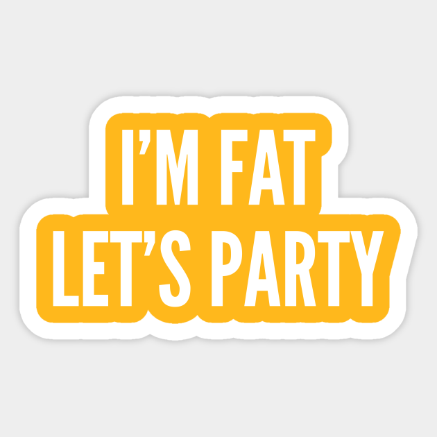 I'm Fat Let's Party - Funny Culture Slogan Silly Statement - Im Fat Lets Party - Sticker | TeePublic I'm Fat Let's Party - Funny Culture Slogan Silly Statement - Im Fat Lets Party - Sticker | TeePublic