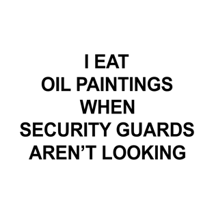 I Eat Oil Paintings When Security Guards Aren't Looking T-Shirt